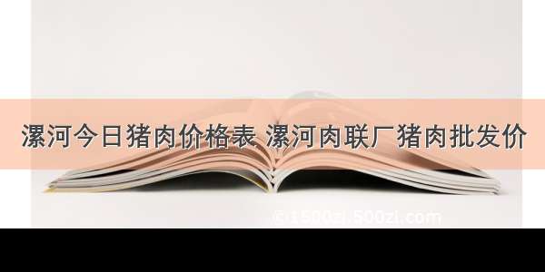 漯河今日猪肉价格表 漯河肉联厂猪肉批发价