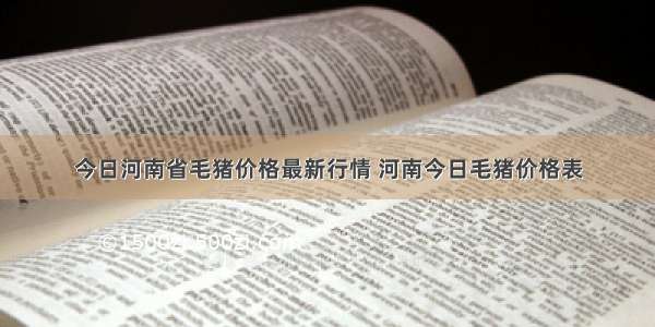 今日河南省毛猪价格最新行情 河南今日毛猪价格表