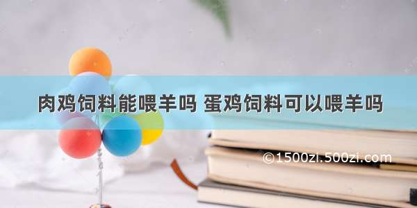 肉鸡饲料能喂羊吗 蛋鸡饲料可以喂羊吗