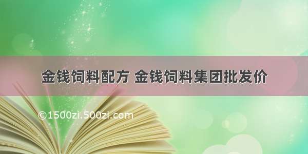 金钱饲料配方 金钱饲料集团批发价