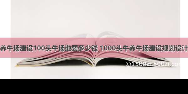 养牛场建设100头牛场地要多少钱 1000头牛养牛场建设规划设计