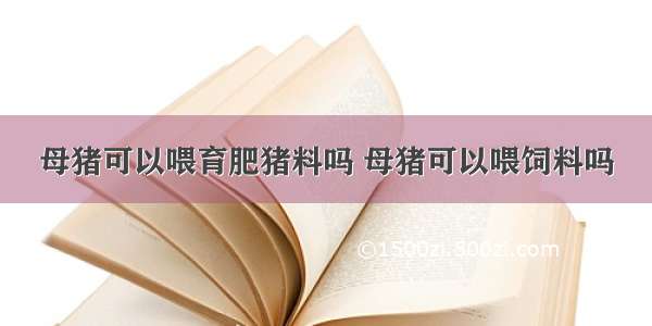 母猪可以喂育肥猪料吗 母猪可以喂饲料吗