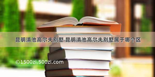 昆明滇池高尔夫别墅 昆明滇池高尔夫别墅属于哪个区