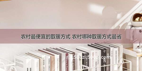 农村最便宜的取暖方式 农村哪种取暖方式最省