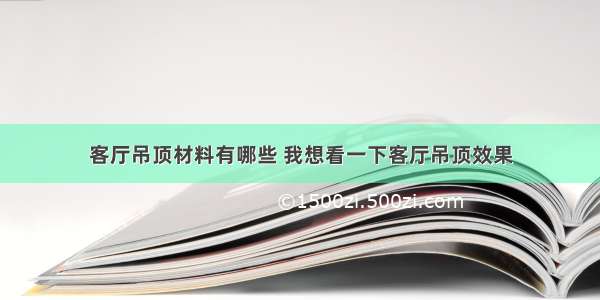 客厅吊顶材料有哪些 我想看一下客厅吊顶效果