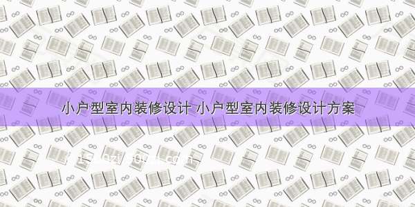 小户型室内装修设计 小户型室内装修设计方案
