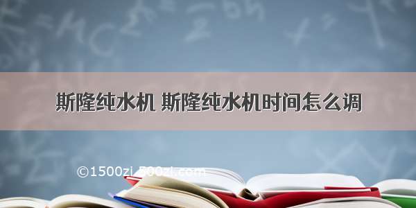 斯隆纯水机 斯隆纯水机时间怎么调