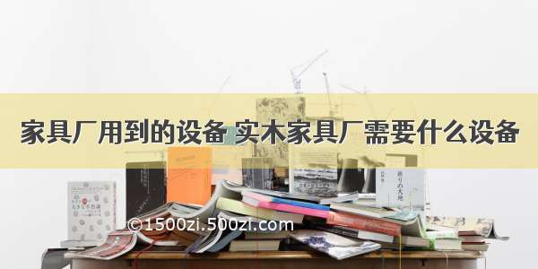 家具厂用到的设备 实木家具厂需要什么设备