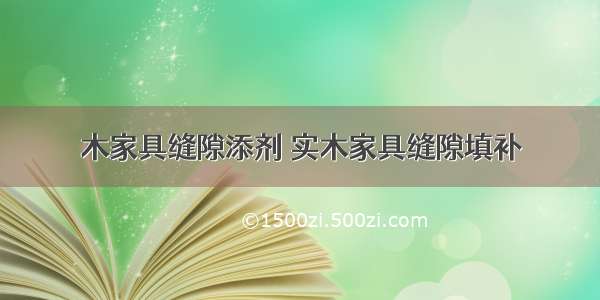 木家具缝隙添剂 实木家具缝隙填补