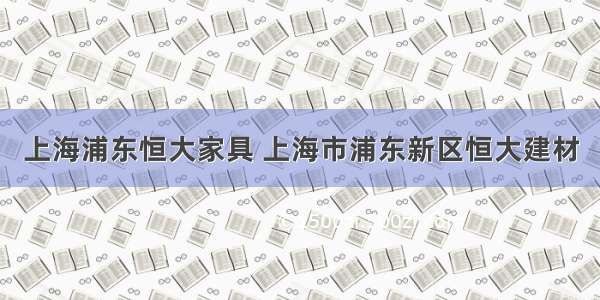 上海浦东恒大家具 上海市浦东新区恒大建材