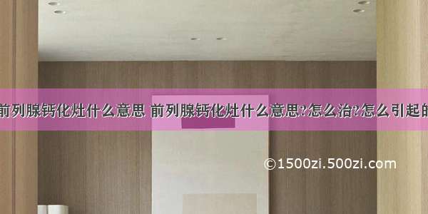 前列腺钙化灶什么意思 前列腺钙化灶什么意思?怎么治?怎么引起的