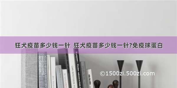 狂犬疫苗多少钱一针  狂犬疫苗多少钱一针?免疫球蛋白