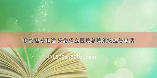 预约挂号电话 安徽省立医院总院预约挂号电话