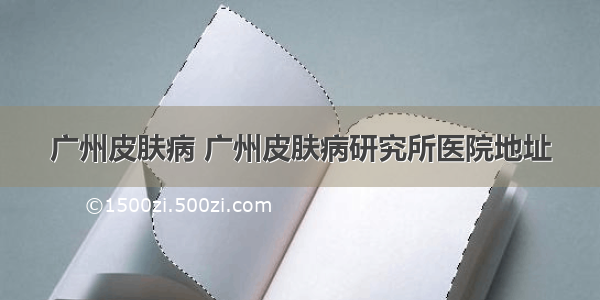 广州皮肤病 广州皮肤病研究所医院地址