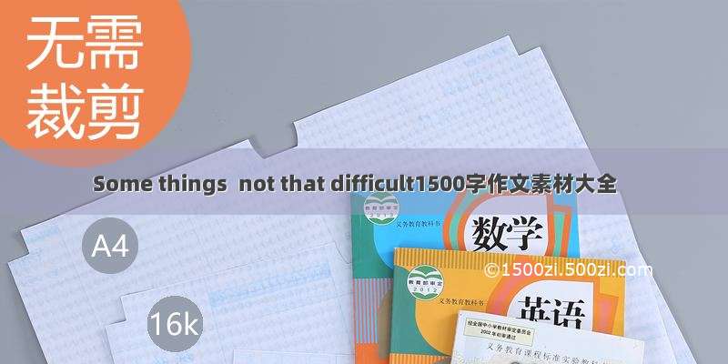 Some things  not that difficult1500字作文素材大全