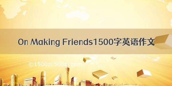 On Making Friends1500字英语作文