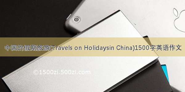中国的假期旅游(Travels on Holidaysin China)1500字英语作文