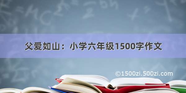 父爱如山：小学六年级1500字作文