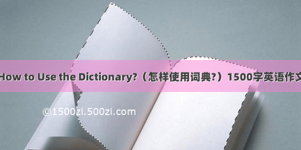 How to Use the Dictionary?（怎样使用词典?）1500字英语作文