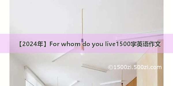 【2024年】For whom do you live1500字英语作文