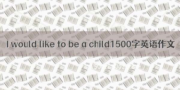 I would like to be a child1500字英语作文