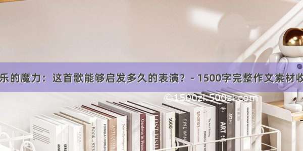 音乐的魔力：这首歌能够启发多久的表演？- 1500字完整作文素材收集