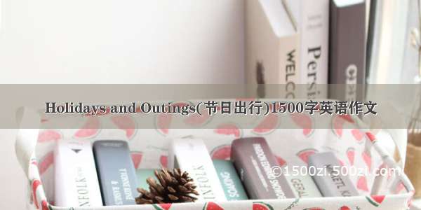 Holidays and Outings(节日出行)1500字英语作文