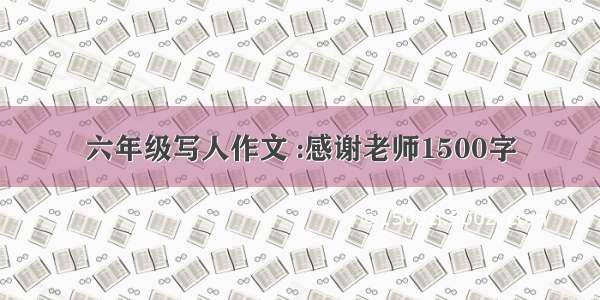 六年级写人作文 :感谢老师1500字