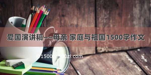 爱国演讲稿——母亲 家庭与祖国1500字作文