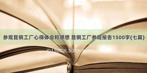 参观昆钢工厂心得体会和感想 昆钢工厂参观报告1500字(七篇)