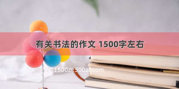 有关书法的作文 1500字左右