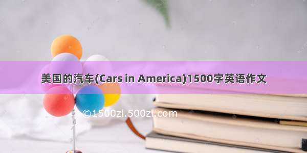 美国的汽车(Cars in America)1500字英语作文