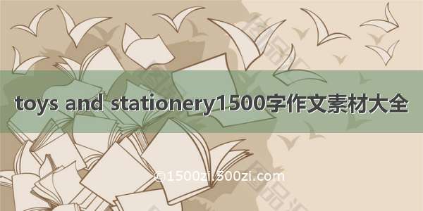 toys and stationery1500字作文素材大全