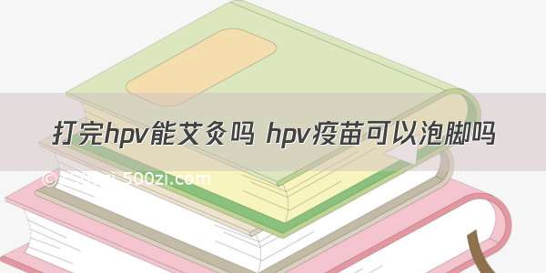 打完hpv能艾灸吗 hpv疫苗可以泡脚吗