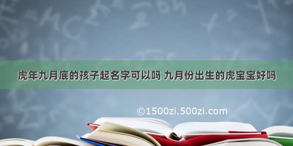 虎年九月底的孩子起名字可以吗 九月份出生的虎宝宝好吗