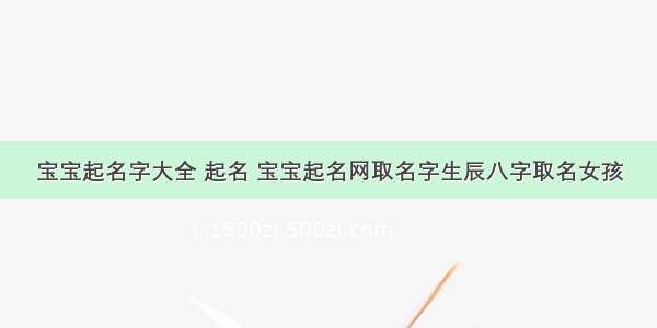 宝宝起名字大全 起名 宝宝起名网取名字生辰八字取名女孩