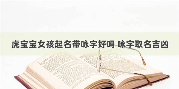 虎宝宝女孩起名带咏字好吗 咏字取名吉凶