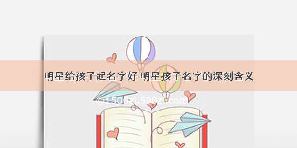 明星给孩子起名字好 明星孩子名字的深刻含义