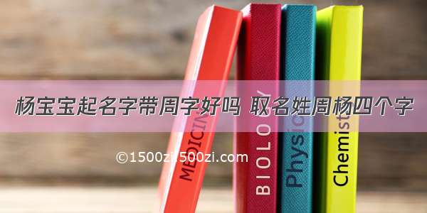 杨宝宝起名字带周字好吗 取名姓周杨四个字