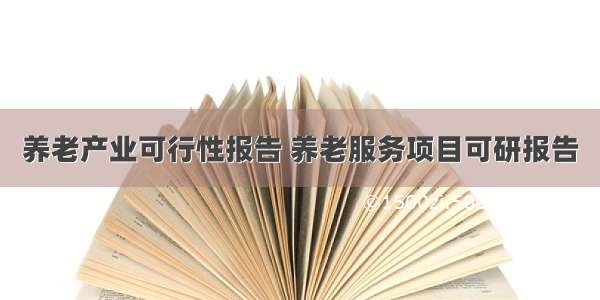 养老产业可行性报告 养老服务项目可研报告