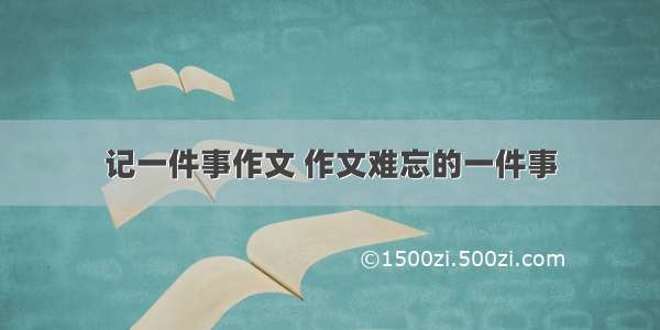 记一件事作文 作文难忘的一件事