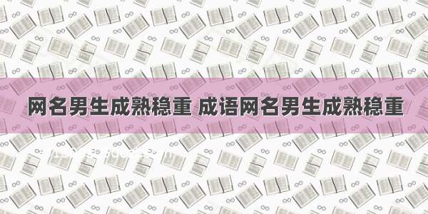 网名男生成熟稳重 成语网名男生成熟稳重