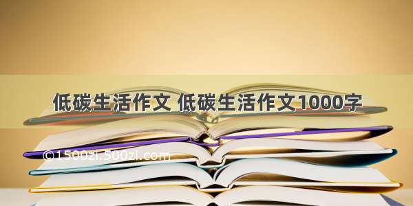 低碳生活作文 低碳生活作文1000字