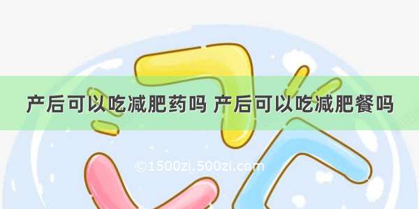 产后可以吃减肥药吗 产后可以吃减肥餐吗