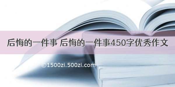 后悔的一件事 后悔的一件事450字优秀作文