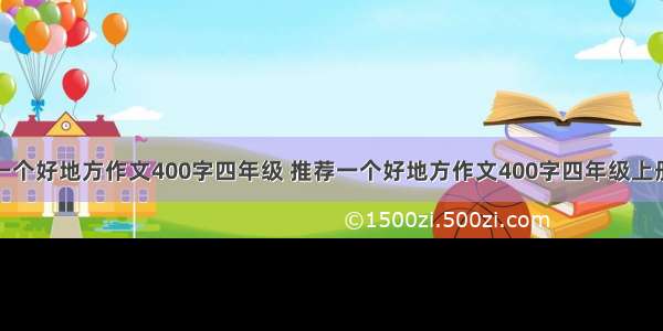 推荐一个好地方作文400字四年级 推荐一个好地方作文400字四年级上册写景