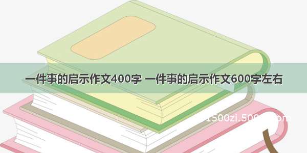 一件事的启示作文400字 一件事的启示作文600字左右