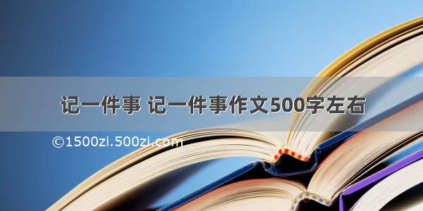 记一件事 记一件事作文500字左右