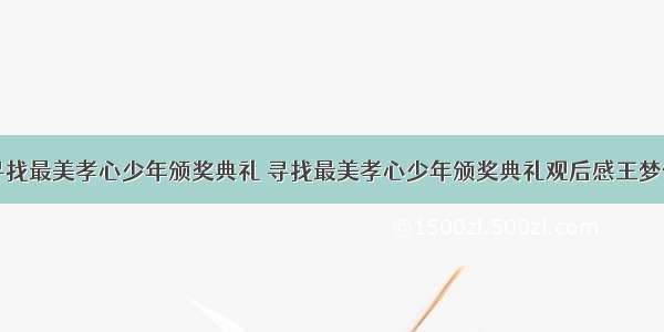 寻找最美孝心少年颁奖典礼 寻找最美孝心少年颁奖典礼观后感王梦佳