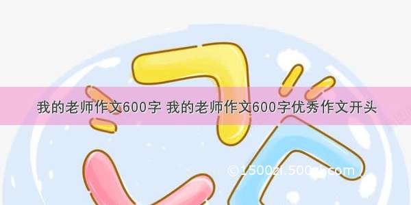 我的老师作文600字 我的老师作文600字优秀作文开头